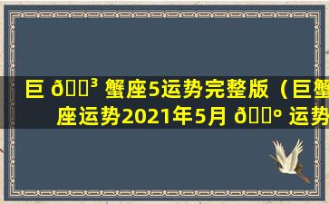 巨 🐳 蟹座5运势完整版（巨蟹座运势2021年5月 🐺 运势详解）